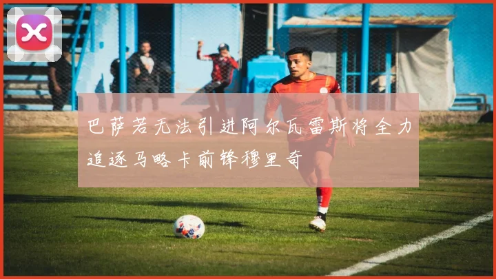 巴萨若无法引进阿尔瓦雷斯将全力追逐马略卡前锋穆里奇
