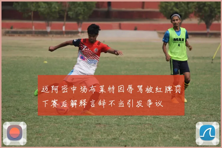 迈阿密中场布莱特因辱骂被红牌罚下赛后解释言辞不当引发争议
