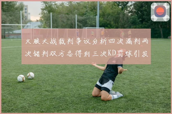 火狼大战裁判争议分析四次漏判两次错判双方各得利三次KD罚球引发热议