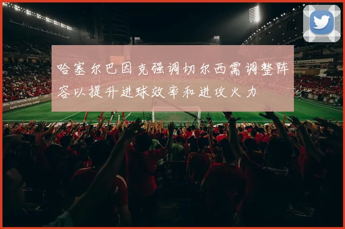 哈塞尔巴因克强调切尔西需调整阵容以提升进球效率和进攻火力