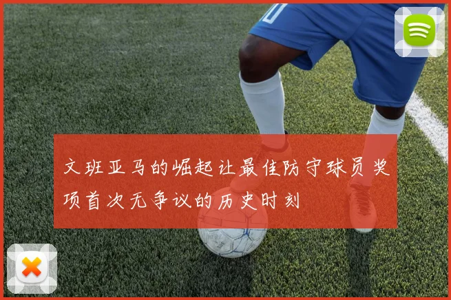 文班亚马的崛起让最佳防守球员奖项首次无争议的历史时刻