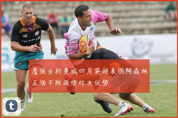 詹俊分析曼城四月英超表现阿森纳五场不败延续对决优势