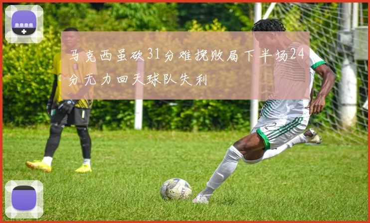 马克西虽砍31分难挽败局下半场24分无力回天球队失利