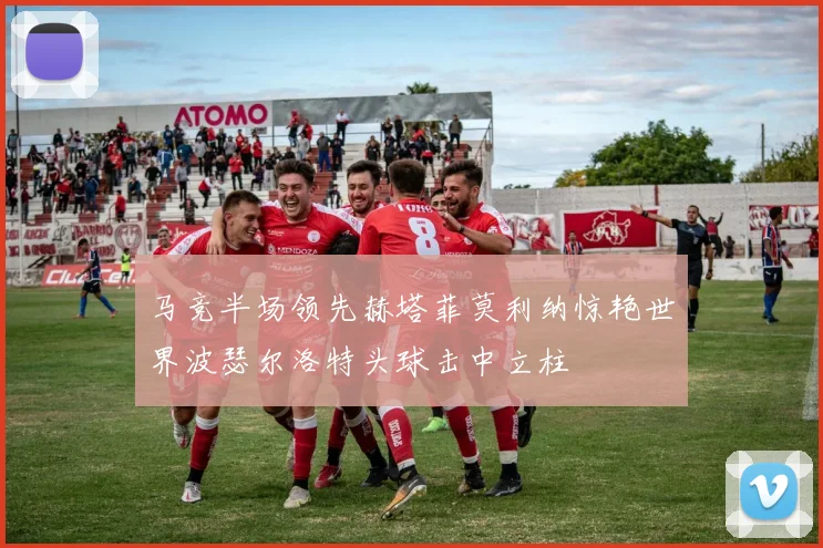 马竞半场领先赫塔菲莫利纳惊艳世界波瑟尔洛特头球击中立柱