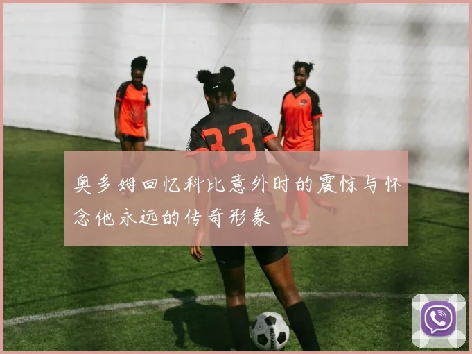 奥多姆回忆科比意外时的震惊与怀念他永远的传奇形象