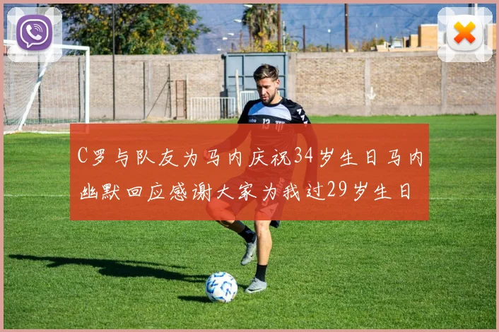 C罗与队友为马内庆祝34岁生日马内幽默回应感谢大家为我过29岁生日