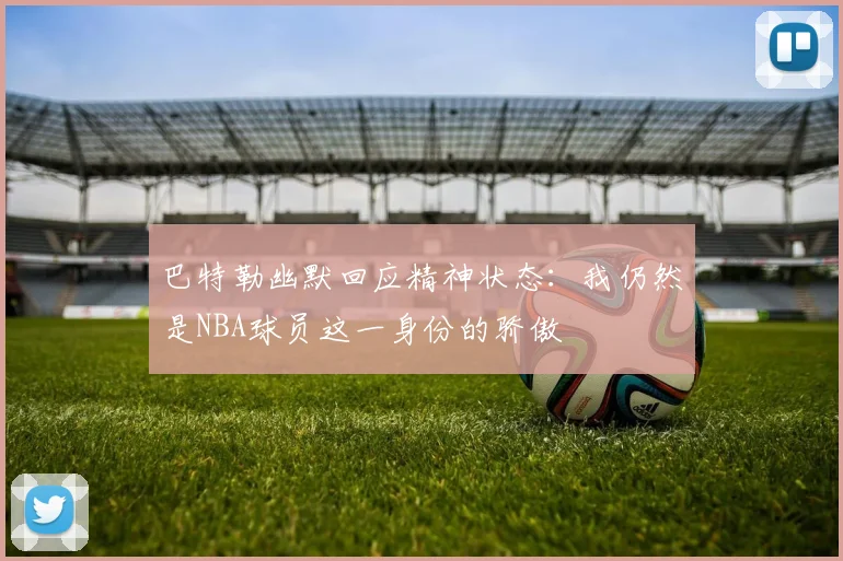巴特勒幽默回应精神状态：我仍然是NBA球员这一身份的骄傲