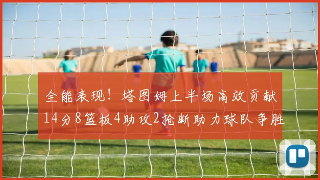 全能表现！塔图姆上半场高效贡献14分8篮板4助攻2抢断助力球队争胜